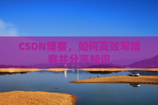 CSDN博客，如何高效写博客并分享知识